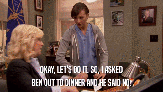 OKAY, LET'S DO IT. SO, I ASKED BEN OUT TO DINNER AND HE SAID NO. 