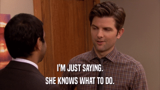 I'M JUST SAYING. SHE KNOWS WHAT TO DO. 