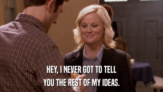 HEY, I NEVER GOT TO TELL YOU THE REST OF MY IDEAS. 