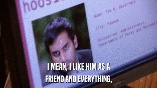 I MEAN, I LIKE HIM AS A FRIEND AND EVERYTHING, 