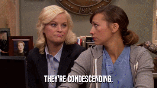 THEY'RE CONDESCENDING.  