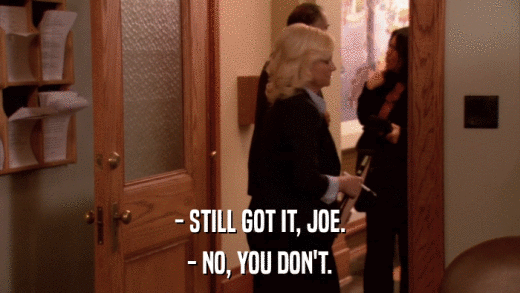 - STILL GOT IT, JOE. - NO, YOU DON'T. 