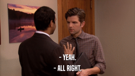 - YEAH. - ALL RIGHT. 
