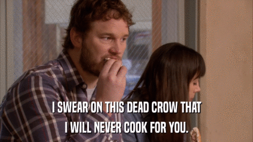 I SWEAR ON THIS DEAD CROW THAT I WILL NEVER COOK FOR YOU. 