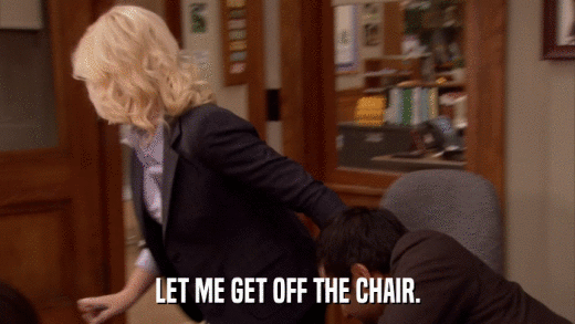 LET ME GET OFF THE CHAIR.  