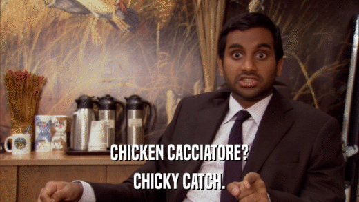 CHICKEN CACCIATORE? CHICKY CATCH. 