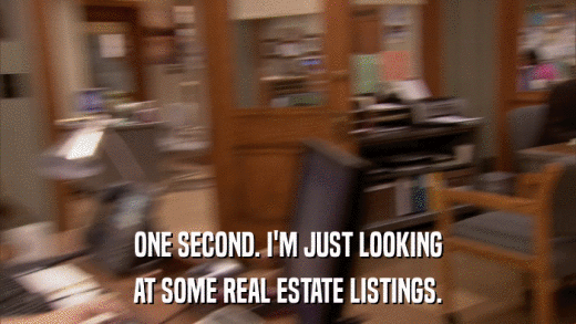 ONE SECOND. I'M JUST LOOKING AT SOME REAL ESTATE LISTINGS. 