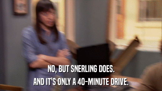 NO, BUT SNERLING DOES. AND IT'S ONLY A 40-MINUTE DRIVE. 