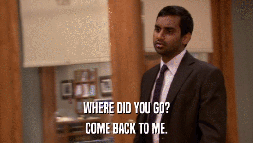 WHERE DID YOU GO? COME BACK TO ME. 