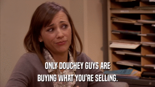 ONLY DOUCHEY GUYS ARE BUYING WHAT YOU'RE SELLING. 