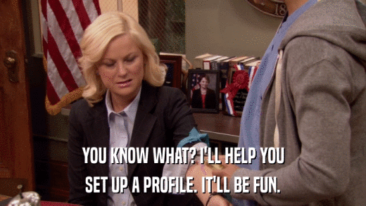 YOU KNOW WHAT? I'LL HELP YOU SET UP A PROFILE. IT'LL BE FUN. 