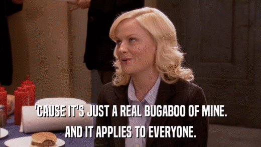 'CAUSE IT'S JUST A REAL BUGABOO OF MINE. AND IT APPLIES TO EVERYONE. 