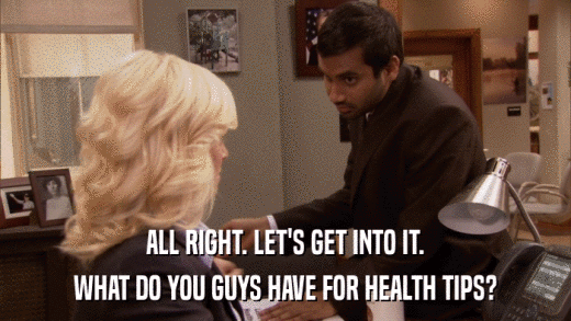 ALL RIGHT. LET'S GET INTO IT. WHAT DO YOU GUYS HAVE FOR HEALTH TIPS? 