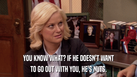 YOU KNOW WHAT? IF HE DOESN'T WANT TO GO OUT WITH YOU, HE'S NUTS. 