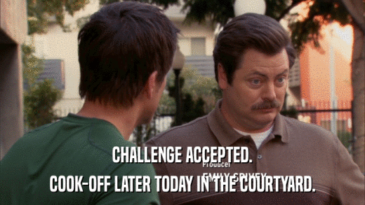 CHALLENGE ACCEPTED. COOK-OFF LATER TODAY IN THE COURTYARD. 