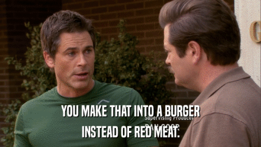 YOU MAKE THAT INTO A BURGER INSTEAD OF RED MEAT. 