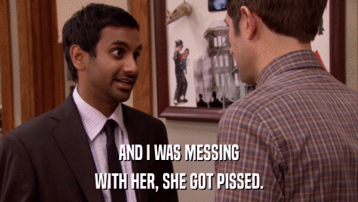 AND I WAS MESSING WITH HER, SHE GOT PISSED. 
