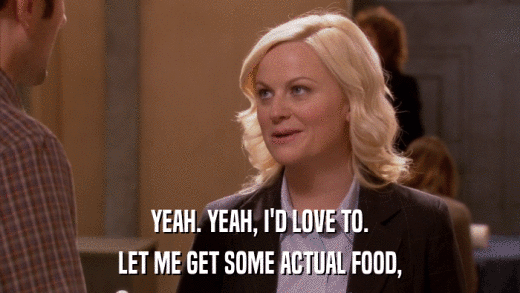 YEAH. YEAH, I'D LOVE TO. LET ME GET SOME ACTUAL FOOD, 
