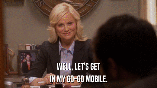 WELL, LET'S GET IN MY GO-GO MOBILE. 