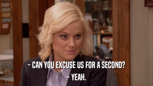 - CAN YOU EXCUSE US FOR A SECOND? - YEAH. 
