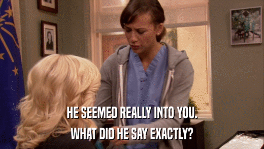 HE SEEMED REALLY INTO YOU. WHAT DID HE SAY EXACTLY? 