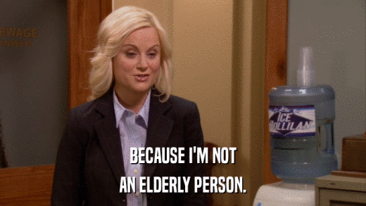 BECAUSE I'M NOT AN ELDERLY PERSON. 