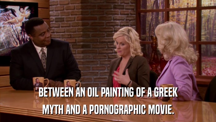 BETWEEN AN OIL PAINTING OF A GREEK MYTH AND A PORNOGRAPHIC MOVIE. 
