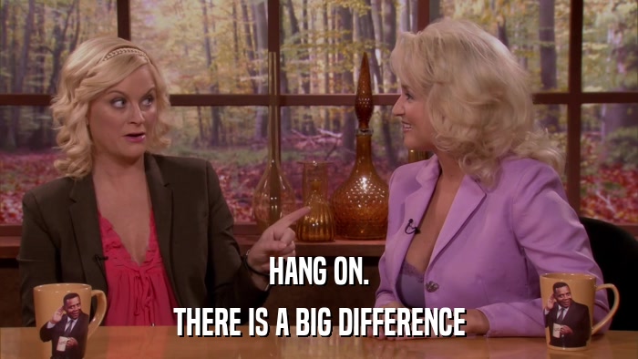 HANG ON. THERE IS A BIG DIFFERENCE 