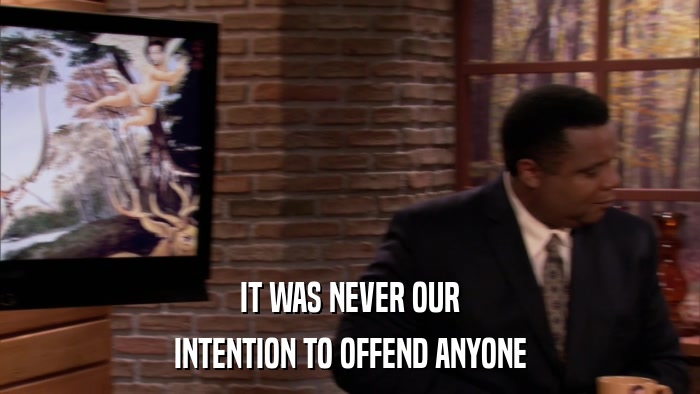 IT WAS NEVER OUR INTENTION TO OFFEND ANYONE 