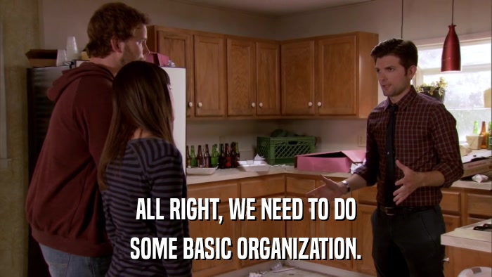 ALL RIGHT, WE NEED TO DO SOME BASIC ORGANIZATION. 