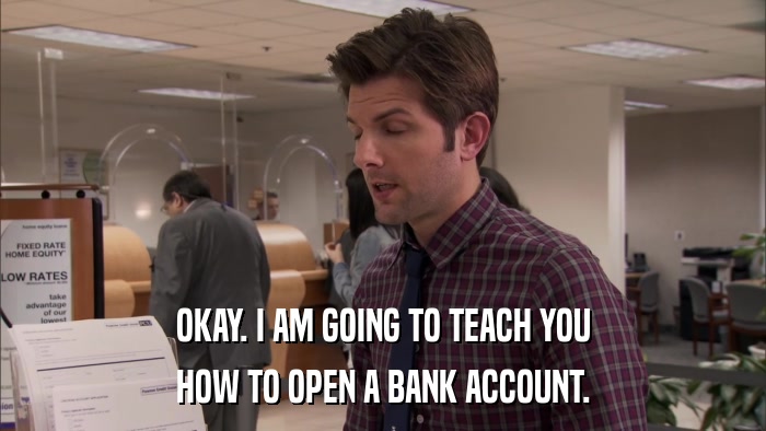 OKAY. I AM GOING TO TEACH YOU HOW TO OPEN A BANK ACCOUNT. 