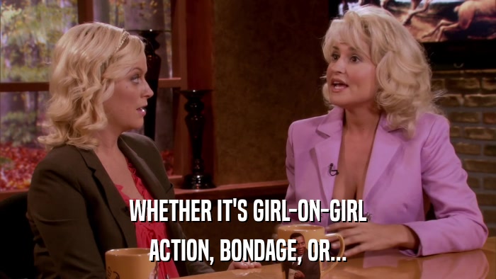WHETHER IT'S GIRL-ON-GIRL ACTION, BONDAGE, OR... 