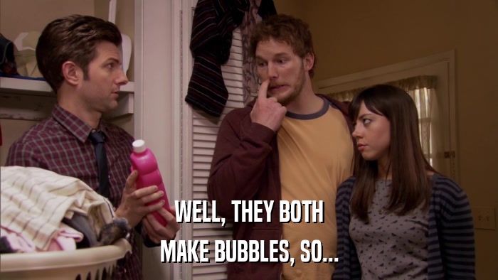 WELL, THEY BOTH MAKE BUBBLES, SO... 