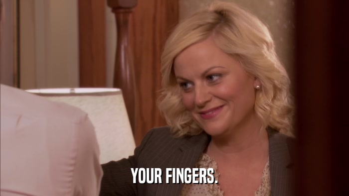YOUR FINGERS.  
