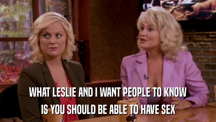 WHAT LESLIE AND I WANT PEOPLE TO KNOW IS YOU SHOULD BE ABLE TO HAVE SEX 