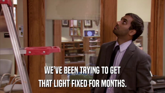 WE'VE BEEN TRYING TO GET THAT LIGHT FIXED FOR MONTHS. 