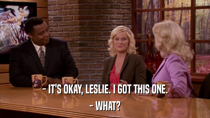 - IT'S OKAY, LESLIE. I GOT THIS ONE. - WHAT? 