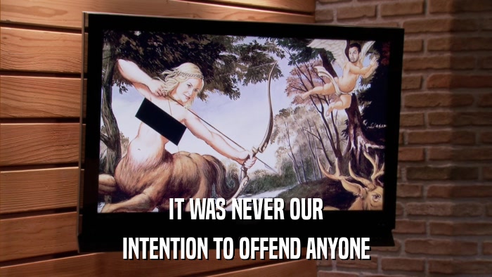 IT WAS NEVER OUR INTENTION TO OFFEND ANYONE 