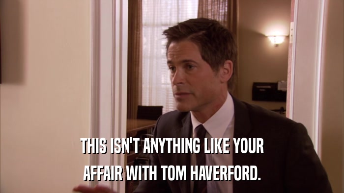 THIS ISN'T ANYTHING LIKE YOUR AFFAIR WITH TOM HAVERFORD. 
