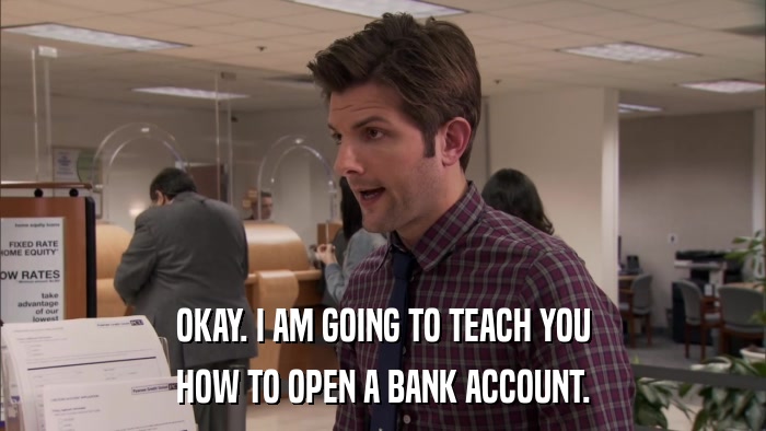 OKAY. I AM GOING TO TEACH YOU HOW TO OPEN A BANK ACCOUNT. 