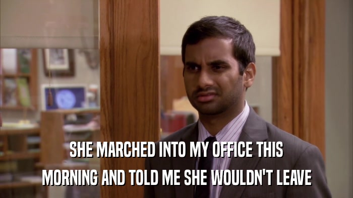 SHE MARCHED INTO MY OFFICE THIS MORNING AND TOLD ME SHE WOULDN'T LEAVE 
