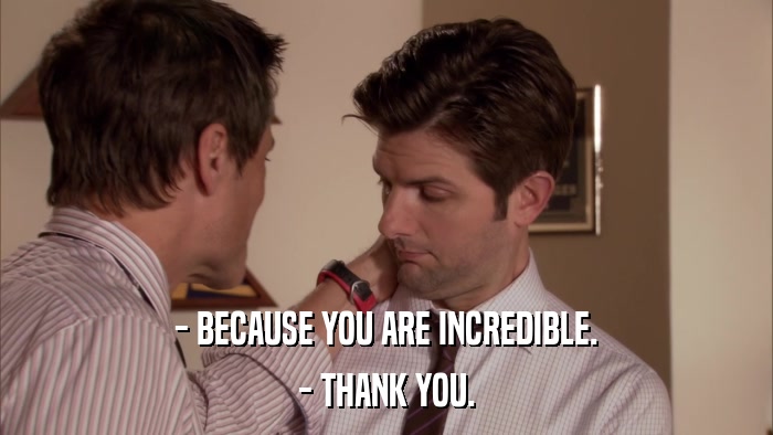 - BECAUSE YOU ARE INCREDIBLE. - THANK YOU. 