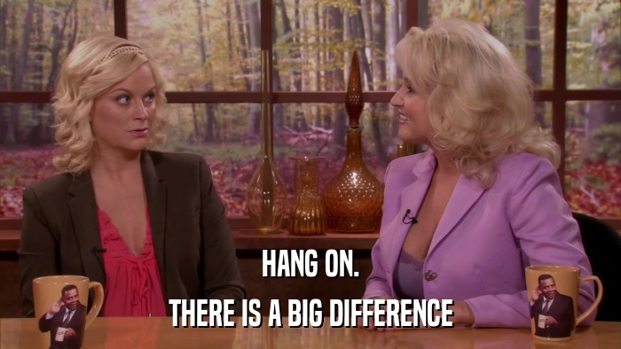 HANG ON. THERE IS A BIG DIFFERENCE 