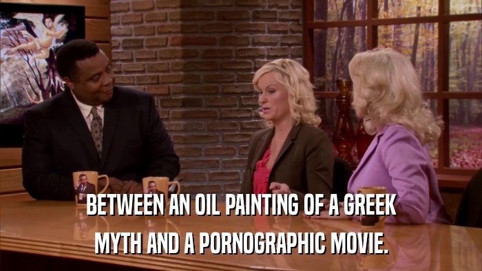 BETWEEN AN OIL PAINTING OF A GREEK MYTH AND A PORNOGRAPHIC MOVIE. 
