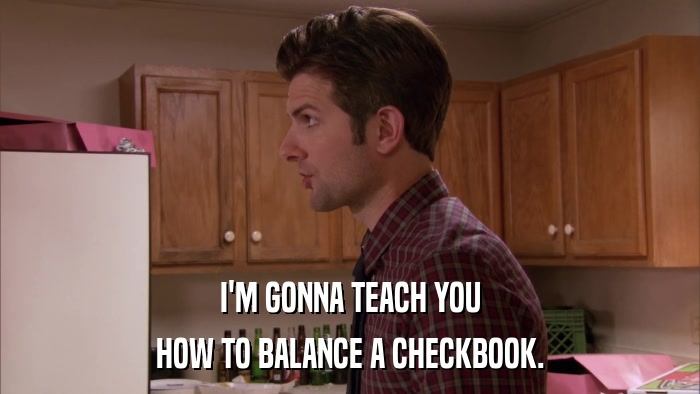 I'M GONNA TEACH YOU HOW TO BALANCE A CHECKBOOK. 