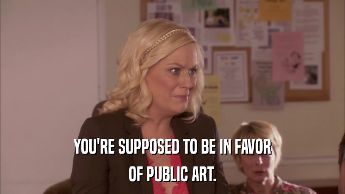 YOU'RE SUPPOSED TO BE IN FAVOR OF PUBLIC ART. 