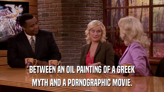 BETWEEN AN OIL PAINTING OF A GREEK MYTH AND A PORNOGRAPHIC MOVIE. 