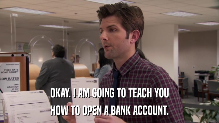 OKAY. I AM GOING TO TEACH YOU HOW TO OPEN A BANK ACCOUNT. 