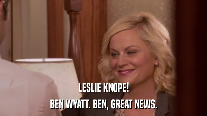 LESLIE KNOPE! BEN WYATT. BEN, GREAT NEWS. 