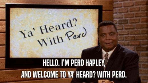 HELLO. I'M PERD HAPLEY, AND WELCOME TO YA' HEARD? WITH PERD. 